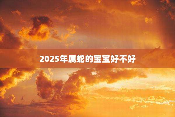 2025年属蛇的宝宝好不好