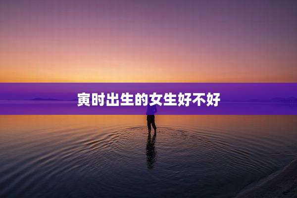 寅时出生的女生好不好
