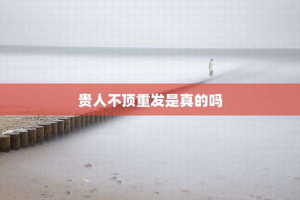 贵人不顶重发是真的吗