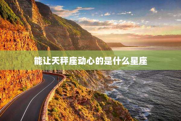 能让天秤座动心的是什么星座