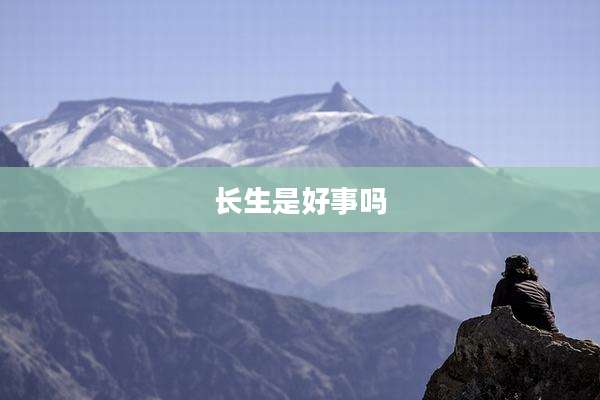 长生是好事吗
