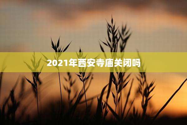 2021年西安寺庙关闭吗