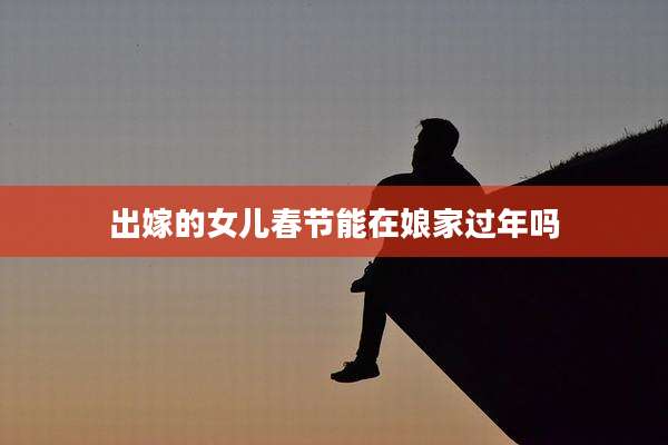 出嫁的女儿春节能在娘家过年吗