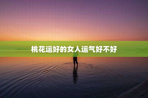 桃花运好的女人运气好不好