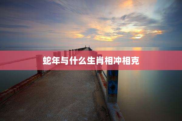 蛇年与什么生肖相冲相克