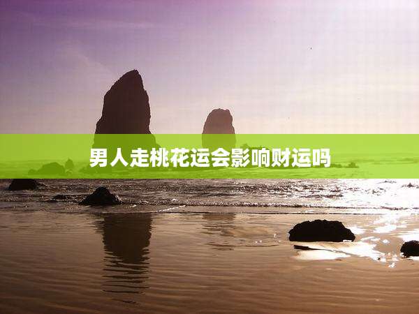 男人走桃花运会影响财运吗