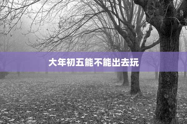 大年初五能不能出去玩