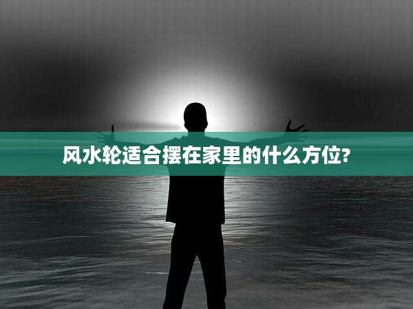 风水轮适合摆在家里的什么方位?