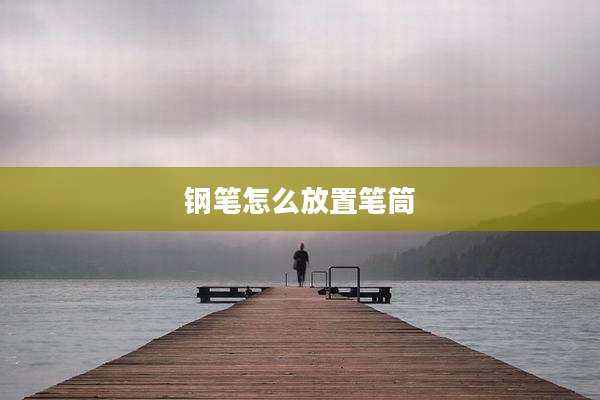 钢笔怎么放置笔筒