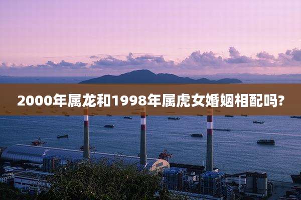 2000年属龙和1998年属虎女婚姻相配吗?