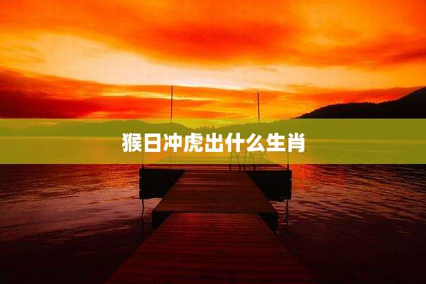 猴日冲虎出什么生肖