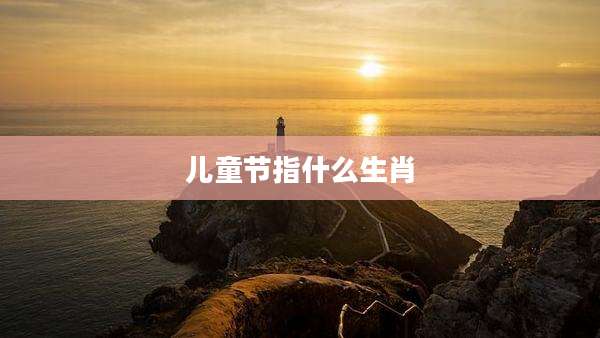 儿童节指什么生肖