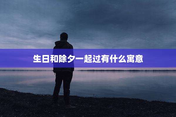 生日和除夕一起过有什么寓意