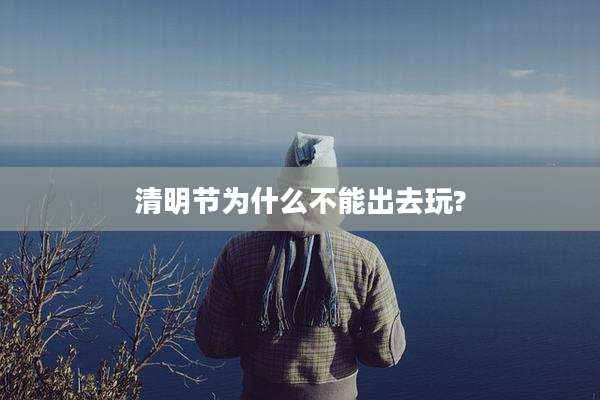 清明节为什么不能出去玩?