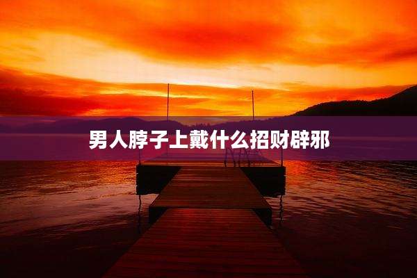男人脖子上戴什么招财辟邪