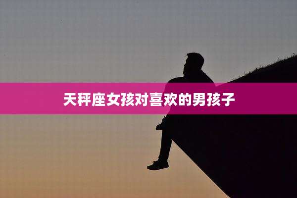 天秤座女孩对喜欢的男孩子