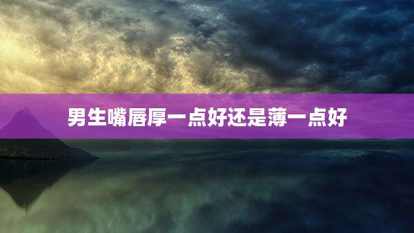 男生嘴唇厚一点好还是薄一点好