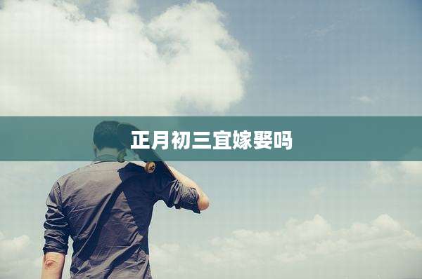 正月初三宜嫁娶吗