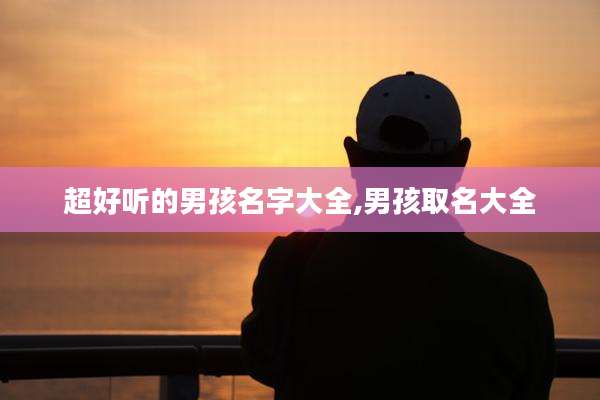 超好听的男孩名字大全,男孩取名大全