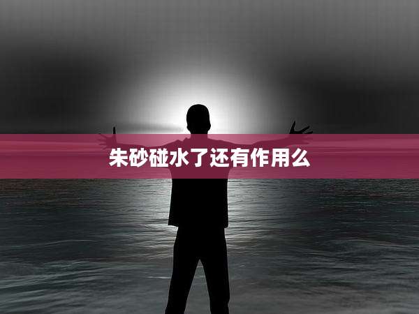 朱砂碰水了还有作用么