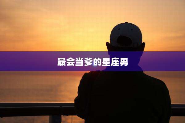 最会当爹的星座男