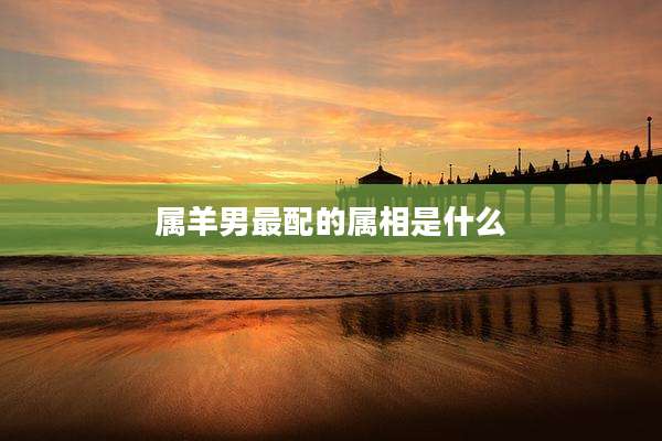 属羊男最配的属相是什么