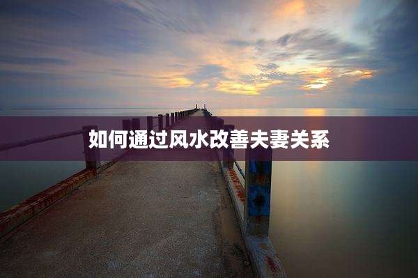 如何通过风水改善夫妻关系