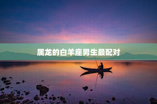 属龙的白羊座男生最配对