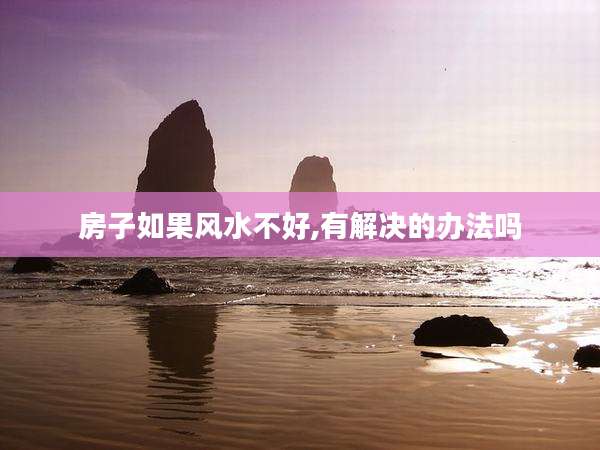 房子如果风水不好,有解决的办法吗