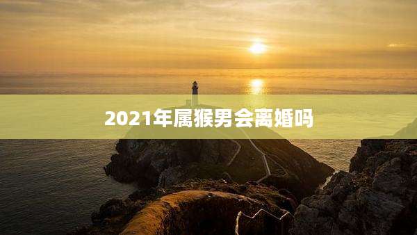 2021年属猴男会离婚吗