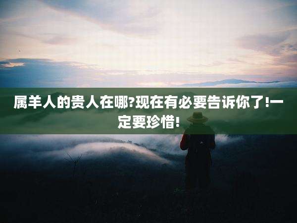 属羊人的贵人在哪?现在有必要告诉你了!一定要珍惜!