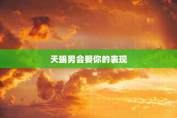 天蝎男会娶你的表现