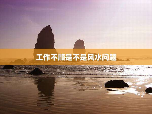 工作不顺是不是风水问题