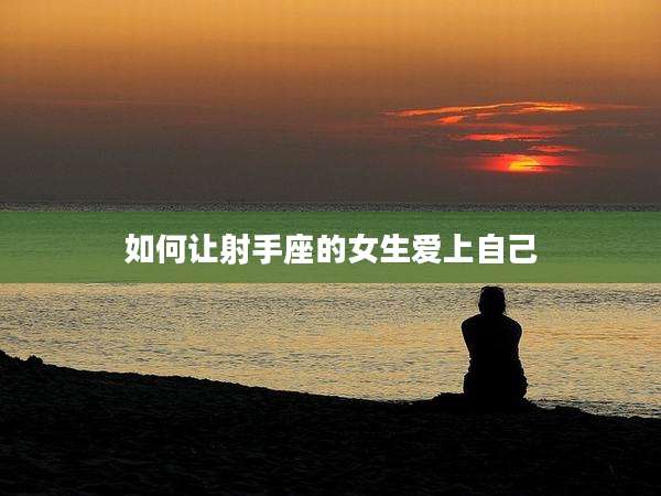 如何让射手座的女生爱上自己