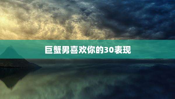 巨蟹男喜欢你的30表现