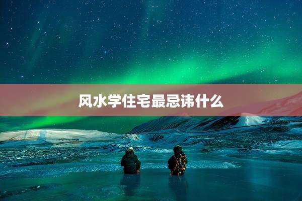 风水学住宅最忌讳什么