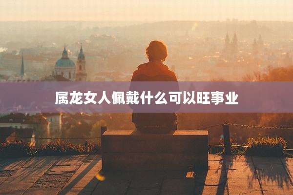 属龙女人佩戴什么可以旺事业