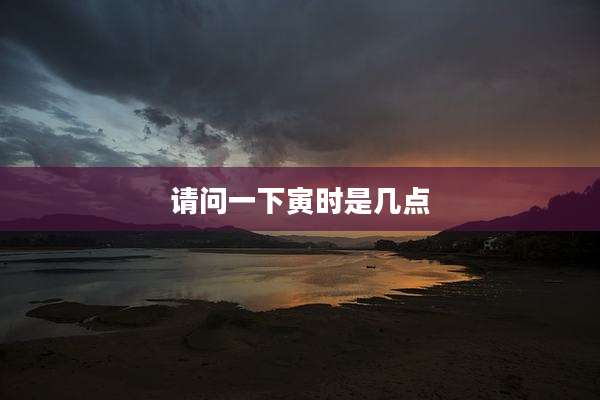 请问一下寅时是几点