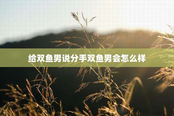 给双鱼男说分手双鱼男会怎么样