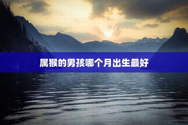 属猴的男孩哪个月出生最好
