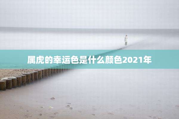 属虎的幸运色是什么颜色2021年