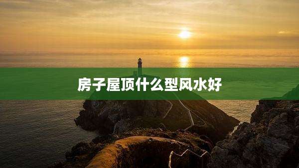 房子屋顶什么型风水好