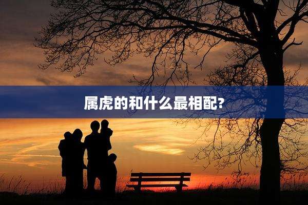 属虎的和什么最相配?