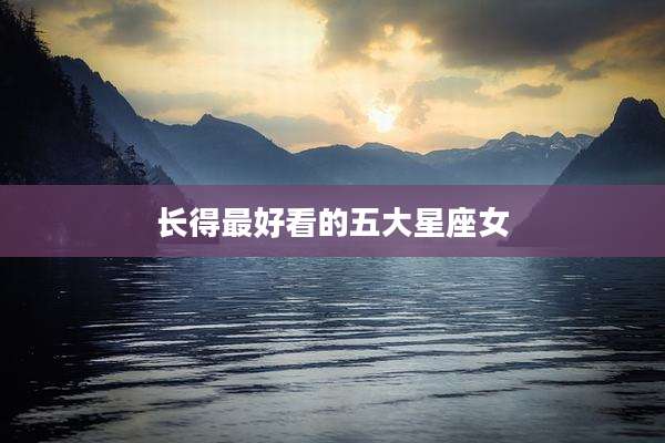 长得最好看的五大星座女