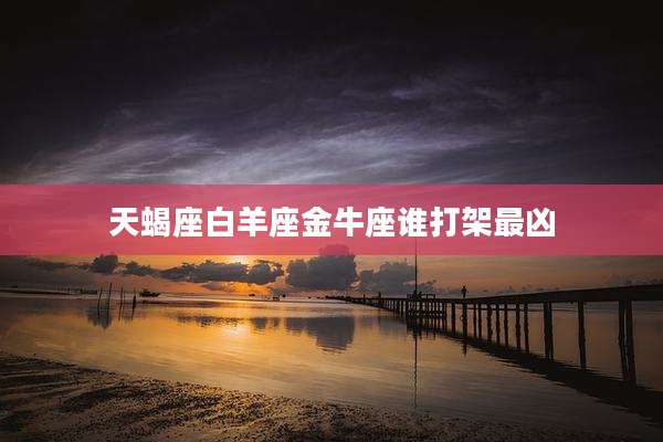 天蝎座白羊座金牛座谁打架最凶