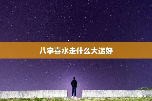 八字喜水走什么大运好