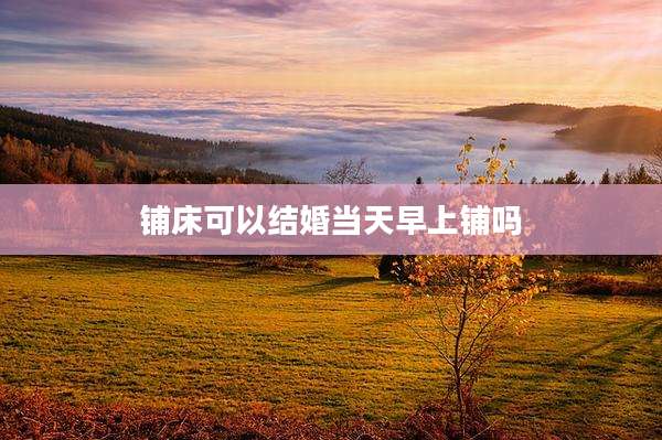 铺床可以结婚当天早上铺吗