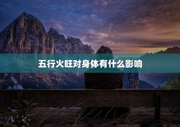 五行火旺对身体有什么影响