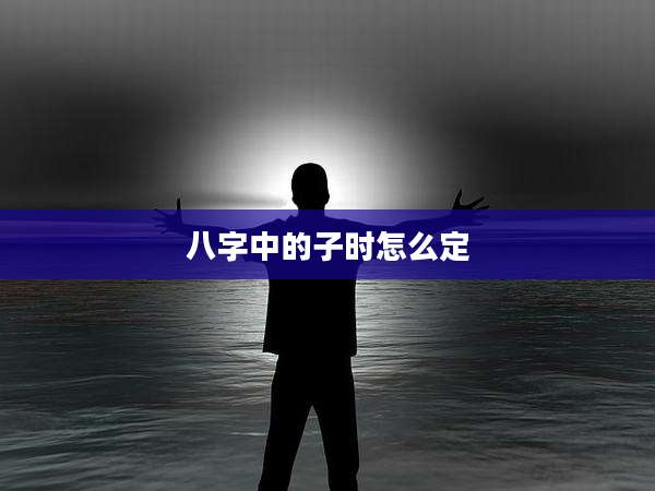 八字中的子时怎么定