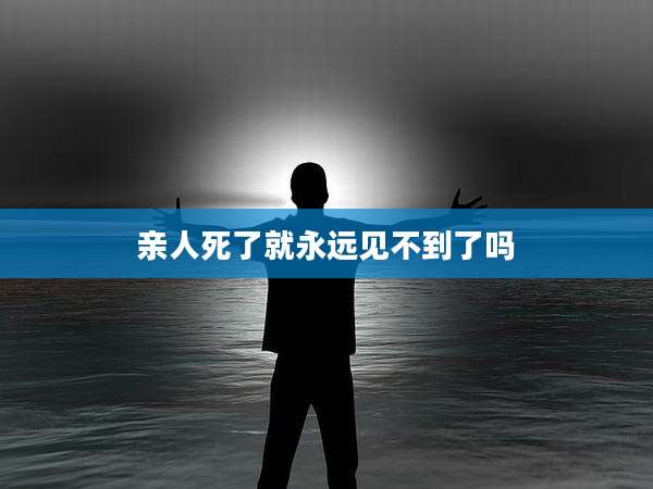 亲人死了就永远见不到了吗